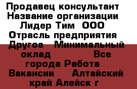 Продавец-консультант › Название организации ­ Лидер Тим, ООО › Отрасль предприятия ­ Другое › Минимальный оклад ­ 22 000 - Все города Работа » Вакансии   . Алтайский край,Алейск г.